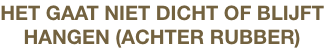 HET GAAT NIET DICHT OF BLIJFT
HANGEN (ACHTER RUBBER)