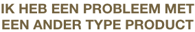 IK HEB EEN PROBLEEM MET
EEN ANDER TYPE PRODUCT